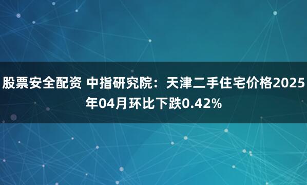股票安全配资 中指研究院：天津二手住宅价格2025年04月环比下跌0.42%