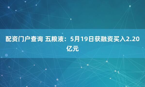 配资门户查询 五粮液：5月19日获融资买入2.20亿元