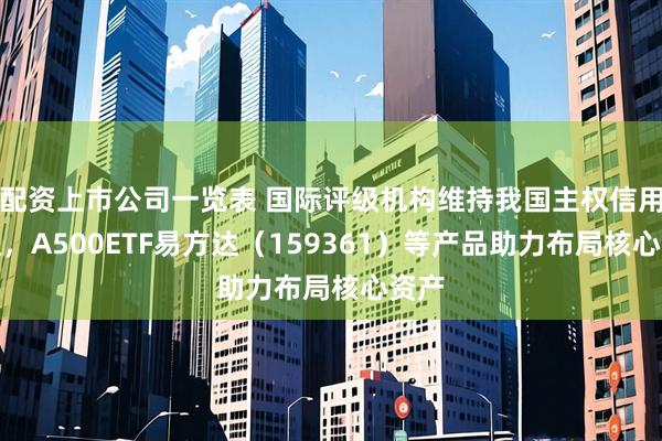 配资上市公司一览表 国际评级机构维持我国主权信用评级，A500ETF易方达（159361）等产品助力布局核心资产