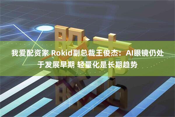 我爱配资家 Rokid副总裁王俊杰：AI眼镜仍处于发展早期 轻量化是长期趋势