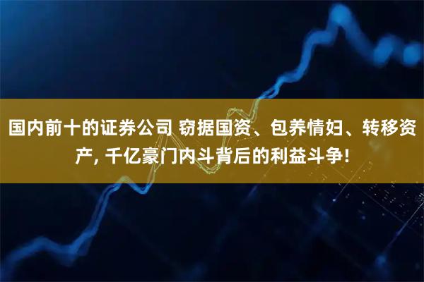 国内前十的证券公司 窃据国资、包养情妇、转移资产, 千亿豪门内斗背后的利益斗争!