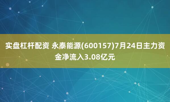 实盘杠杆配资 永泰能源(600157)7月24日主力资金净流入3.08亿元