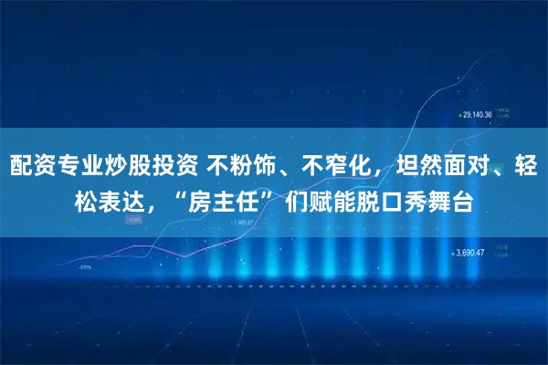 配资专业炒股投资 不粉饰、不窄化，坦然面对、轻松表达，“房主任” 们赋能脱口秀舞台