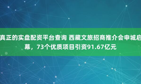 真正的实盘配资平台查询 西藏文旅招商推介会申城启幕，73个优质项目引资91.67亿元