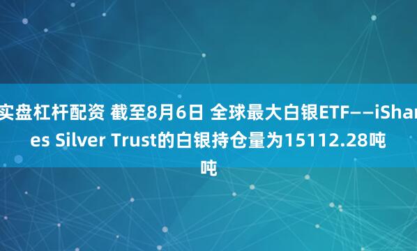 实盘杠杆配资 截至8月6日 全球最大白银ETF——iShares Silver Trust的白银持仓量为15112.28吨