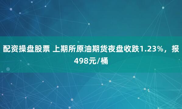 配资操盘股票 上期所原油期货夜盘收跌1.23%，报498元/桶