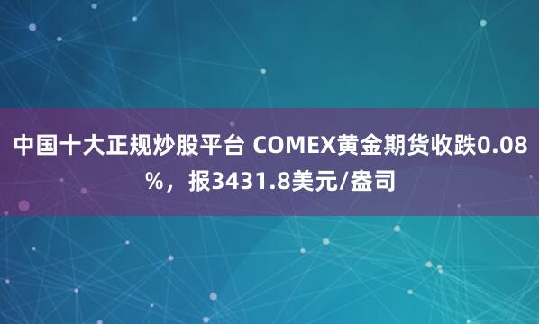 中国十大正规炒股平台 COMEX黄金期货收跌0.08%，报3431.8美元/盎司