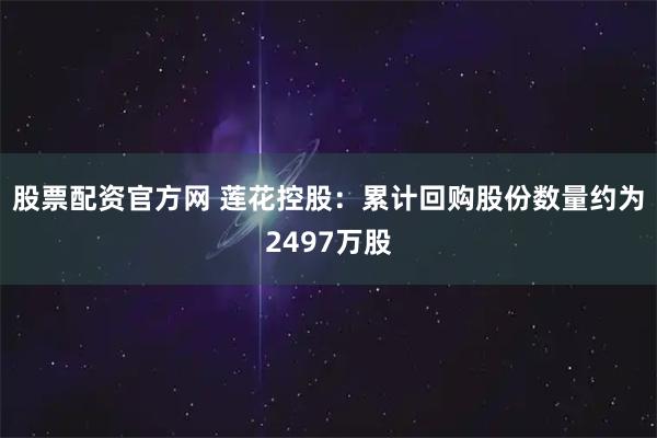 股票配资官方网 莲花控股：累计回购股份数量约为2497万股