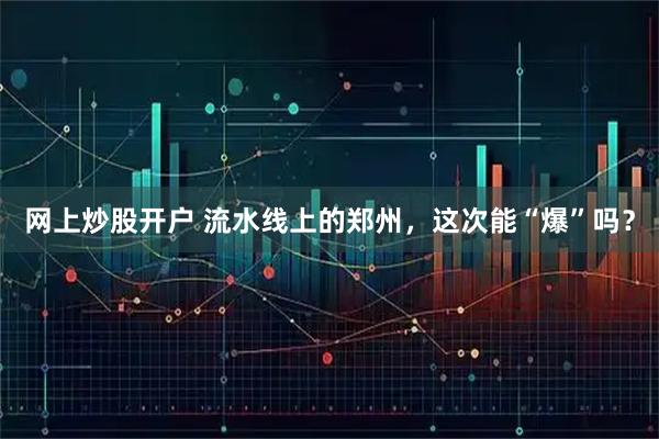 网上炒股开户 流水线上的郑州，这次能“爆”吗？