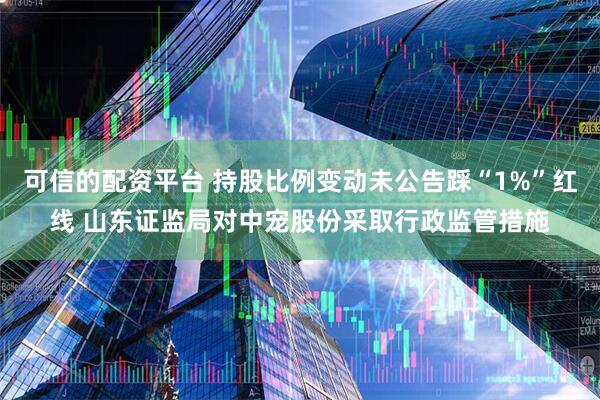 可信的配资平台 持股比例变动未公告踩“1%”红线 山东证监局对中宠股份采取行政监管措施